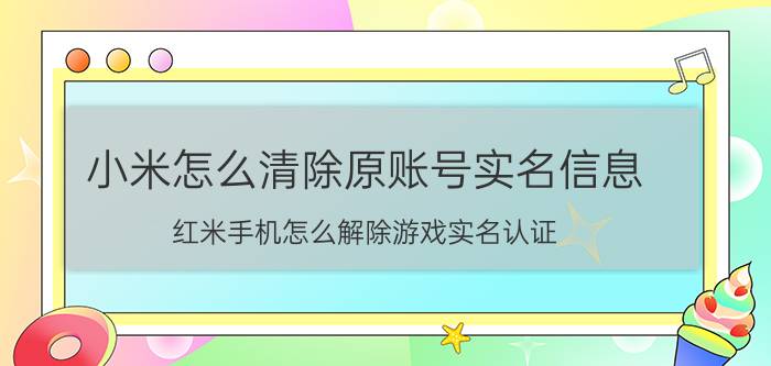 小米怎么清除原账号实名信息 红米手机怎么解除游戏实名认证？